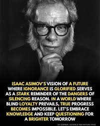 Isaac Asimov's quote warns against a society where ignorance is glorified  as patriotism. In such a climate, intelligence becomes a threat rather than  a virtue. It highlights the danger of suppressing critical