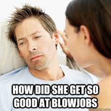 How Did She Get So Good At Blowjobs Fortunate Boyfriend Problems Quickmeme