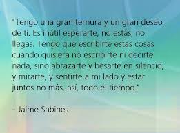 Sino Abrazarte Y Besarte En Silencio Y Mirarte Y Sentirte A Mi Lado Y Estar Juntos No Mas Asi Todo El Tiempo Ja Cartas A Chepita Jaime Sabines Sabines