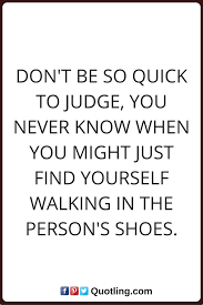 Judging Quotes Don T Be So Quick To Judge You Never Know When You Might Just Find Yourself Walking In The Person S Shoes Judge Quotes Judgement Quotes Quotes