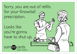 Sorry You Are Out Of Refills For Your Knowitall Prescription Looks Like You Re Gonna Have To Shut Up Ecards Funny Nurse Humor Funny Quotes