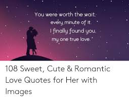 You Were Worth The Wait Everyminute Of It I Finally Found You My One True Love 108 Sweet Cute Romantic Love Quotes For Her With Images Cute Meme On Me Me
