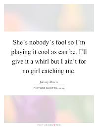 She S Nobody S Fool So I M Playing It Cool As Can Be I Ll Give Picture Quotes