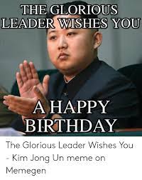 The Glorious Leader Wishes You Ahappy Birthday The Glorious Leader Wishes You Kim Jong Un Meme On Memegen Birthday Meme On Me Me