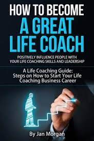 How To Become A Great Life Coach. Positively Influence People With Your Life  Coaching Skills And Leadership : A Life Coaching Guide: Steps On How To  Start Your Life Coaching Business Career