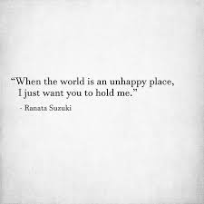 Love Quotes For Him For Her When The World Is An Unhappy Place I Just Want You To Hold Me Ranata Suzuki Quotes Daily Leading Quotes Magazine