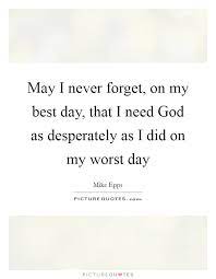 May I Never Forget On My Best Day That I Need God As Picture Quotes