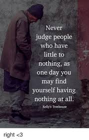 Travel quotes always help me express the many emotions i feel when traveling to new places. Never Judge People Who Have Little To Nothing As One Day You May Find Yourself Having Nothing At All Kelly S Treehouse Right 3 Meme On Ballmemes Com