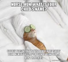 Nurse Hun What Is Your Child S Name Elderly Person I Have This Thing Called Short Term Memory Loss It S A Perk Of Being Old I Don T Have Kids Pampered Cat Meme