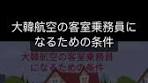 大韓航空のキャビンアテンダントになるための条件