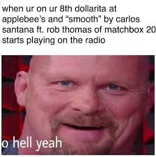 Applebees Memes When Your On Your 8th Dollarita At Applebees And Smoth By Carlos Santana Ft Rob Thomas Of Matchbox 20 Starts Playing On The Radio O Hell Yeah Comics And Memes