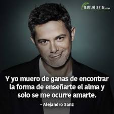 Frases De Alejandro Sanz Y Yo Muero De Ganas De Encontrar La Forma De Ensenarte El Alma Y Solo Se Me Ocurre Amarte Frases De La Vida