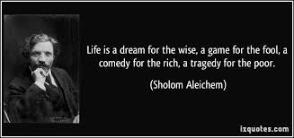 Quote Life Is A Dream For The Wise A Game For The Fool A Comedy For The Rich A Tragedy For The Poor Sholom Aleich Life Quotes Inspirational Words Famous Quotes