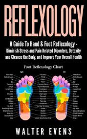Reflexology A Guide To Hand Foot Reflexology Diminish Stress And Pain Related Disorders Detoxify And Cleanse The Body And Improve Your Overall