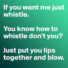 You'll be able to whistle more loudly once you find the right form for your lips and tongue to take. If You Want Me Just Whistle You Know How To Whistle Don T You Just Put You Lips Together And Blow Post By Misterlab On Boldomatic
