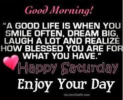 Good Morning Happy Saturday Its A Good Life Enjoy Your Day Good Morning Happy Saturday Happy Saturday Quotes Saturday Quotes