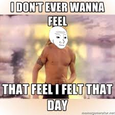 I Don T Ever Wanna Feel That Feel I Felt That Day I Know That Feel Bro Know Your Meme