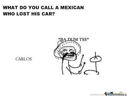 What Do You Call A Mexican Who Lost His Car Cheesy Jokes Mexican Jokes Mexican Funny Memes