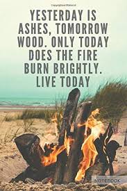 Best ashes quotes selected by thousands of our users! Motivational Quote Notebook Journal Blank 110 Pages Yesterday Is Ashes Tomorrow Wood Only Today Does The Fire Burn Brightly Live Today Motivational Quotes Notebooks Publishing Open Mind 9798652987367 Amazon Com Books