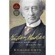 Nation Maker Sir John A. Macdonald: His Life, Our Times