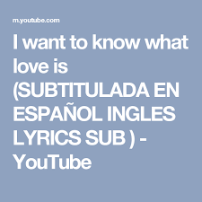 I Want To Know What Love Is Subtitulada En Espanol Ingles Lyrics Sub Youtube What Is Love I Want To Know Things I Want
