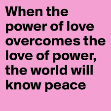 The words love and power caught my eye when i first came across this quote. When The Power Of Love Overcomes The Love Of Power The World Will Know Peace Post By Agarrett23 On Boldomatic