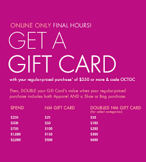 Check spelling or type a new query. Better Together Get A Gift Card With Purchase Then Double Its Value Available Online Only To Receive Your Nm Gift Card Enter Code Octgc At Checkout Offer Valid On Select Regular Priced Merchandise Only Qualifying Items Will Be Designated On The Site