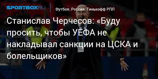 Опубликовано 04/06/2021 в 13:31 gmt+3. Stanislav Cherchesov Budu Prosit Chtoby Uefa Ne Nakladyval Sankcii Na Cska I Bolelshikov