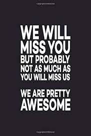 Having trouble finding the right words to say i miss you? We Will Miss You But Probably Not As Much As You Will Miss Us We Are Pretty Awesome Great Gift Idea With Funny Saying On Cover For Coworkers 100 By Not