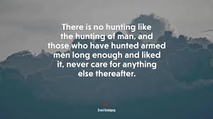 691832 There Is No Hunting Like The Hunting Of Man And Those Who Have Hunted Armed Men Long Enough And Liked It Never Care For Anything Else Thereafter Ernest Hemingway Quote