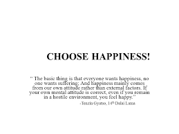 Choose Happiness The Basic Thing Is That Everyone Wants Happiness No One Wants Suffering And Happiness Mainly Comes From Our Own Attitude Rather Than Ppt Download