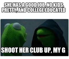 Make funny memes with meme maker. Meme Creator Funny She Has A Good Job No Kids Pretty And College Educated Shoot Her Club Up My Meme Generator At Memecreator Org