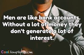 Work humor funny facts funny quotes bank teller. Men Are Like Bank Accounts Br Without A Lot Of Money They Don T Generate A