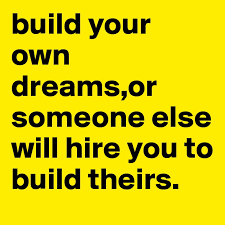 We see different things around us and many of those dreams turn into a passion. Build Your Own Dreams Or Someone Else Will Hire You To Build Theirs Post By Doglover On Boldomatic
