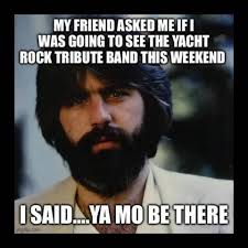 MY FRIEND ASKED ME IF I WAS GOING TO SEE THE YACHT ROCK TRIBUTE BAND THIS  WEEKEND I ISAID....YA ..YA MO BE THERE imgfip.com com