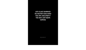 You deserve the grandest celebration of all. Life Is Like Diarrhea No Matter How Hard You Try And Stop It Shit Just Keeps Coming Daily Planner Funny New Year S Resolution Goal Setting And Calendar This Journal Is A
