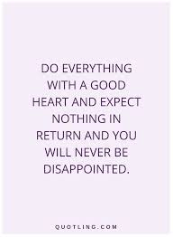 Expertly curated, and beautifully presented. Quotes Do Everything With A Good Heart And Expect Nothing In Return And You Will Never Be Disappointed Good Heart Quotes Heart Quotes Disappointment Quotes