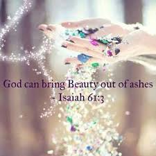 Beauty for ashes…..Isaiah 61:3. I will give you beauty for ashes ...