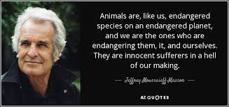 An endangered species can be defined as species that is another cause that can lead to the endangerment of species is excessive fishing. Jeffrey Moussaieff Masson Quote Animals Are Like Us Endangered Species On An Endangered Planet