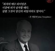 최적의 매수 타이밍은 시장에 피가 낭자할 때다 설령 그것이 당신의 피일지라도 말이다 <존 템플턴>