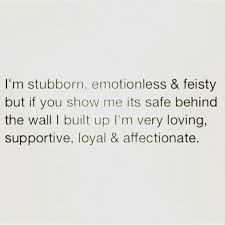 The word stubborn indicates someone who is obstinate and does not budge from his views and opinions easily. I M Stubborn Emotionless And Feisty But If You Show Me It S Safe Behind The Wall I Built Up I M Loving Supportive Loya Stubborn Quotes High Quotes Up Quotes