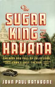 The Sugar King of Havana: The Rise and Fall of Julio Lobo, Cuba's Last  Tycoon