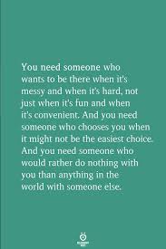 You Need Someone Who Wants To Be There When It S Messy And When It S Hard Doing Me Quotes Need Someone Quotes Be Yourself Quotes