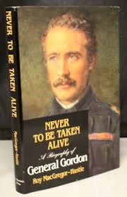 NEVER TO BE TAKEN ALIVE: A BIOGRAPHY OF GENERAL GORDON, 1st ed. Macgregor-Hastie 