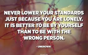 We did not find results for: Never Lower Your Standards Just Because You Are Lonely It Is Better To Be By Yourself Than To Be With The Wrong Person Unknown Quotespedia Org
