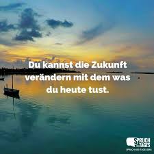Du Kannst Die Zukunft Verandern Mit Dem Was Du Heute Tust Motivierende Spruche Nachdenkliche Spruche Spruch Des Tages