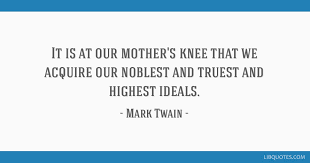 It Is At Our Mother S Knee That We Acquire Our Noblest And Truest And Highest Ideals