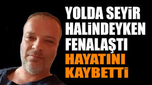 Yolda Seyir Halindeyken Fenalaştı Hayatını Kaybetti