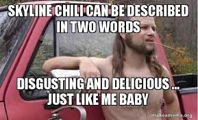 The best gifs are on giphy. Skyline Chili Can Be Described In Two Words Disgusting And Delicious Just Like Me Baby Almost Politically Correct Redneck Make A Meme