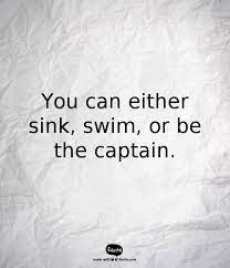 Sink or swim succumb or succeed, no matter what, as in now that we've bought the farm, we'll have to make a go of it, sink or swim. You Can Either Sink Swim Or Be The Captain Quote From Recite Com Recite Quote Words Quotes Life Quotes Work Quotes